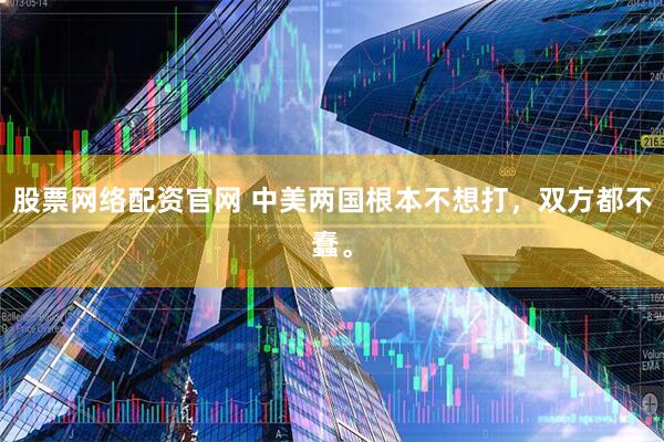 股票网络配资官网 中美两国根本不想打，双方都不蠢。