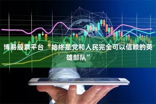 博易股票平台 “始终是党和人民完全可以信赖的英雄部队”