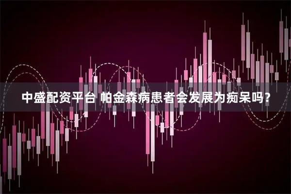 中盛配资平台 帕金森病患者会发展为痴呆吗？