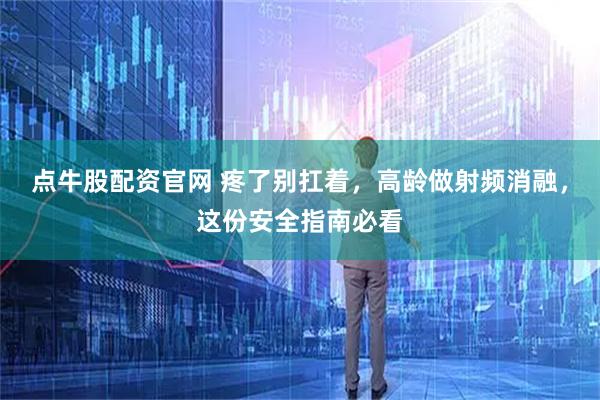 点牛股配资官网 疼了别扛着，高龄做射频消融，这份安全指南必看