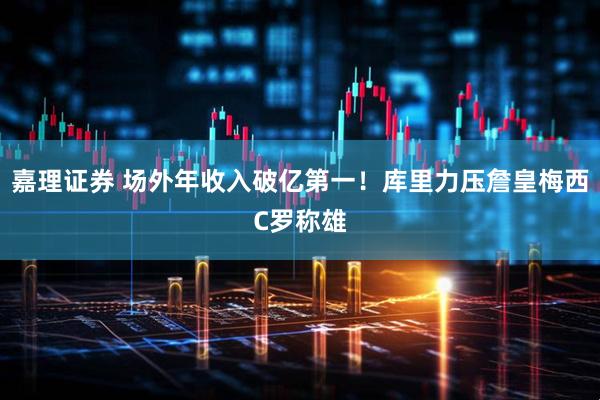 嘉理证券 场外年收入破亿第一！库里力压詹皇梅西C罗称雄