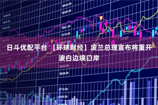日斗优配平台 【环球财经】波兰总理宣布将重开波白边境口岸