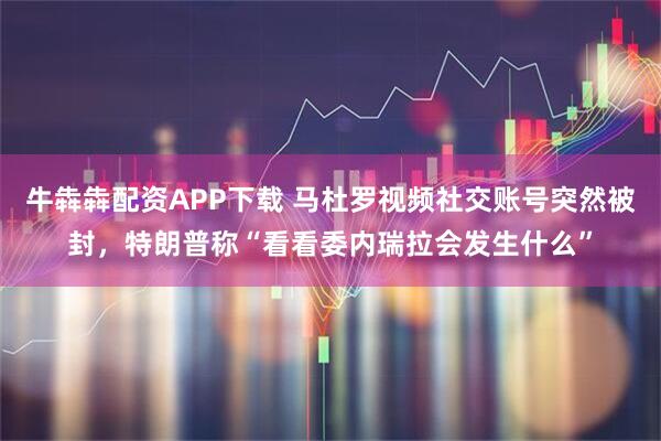牛犇犇配资APP下载 马杜罗视频社交账号突然被封，特朗普称“看看委内瑞拉会发生什么”