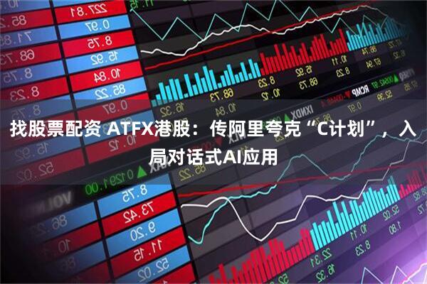找股票配资 ATFX港股：传阿里夸克“C计划”，入局对话式AI应用
