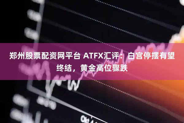 郑州股票配资网平台 ATFX汇评：白宫停摆有望终结，黄金高位骤跌