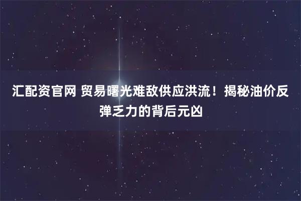 汇配资官网 贸易曙光难敌供应洪流！揭秘油价反弹乏力的背后元凶