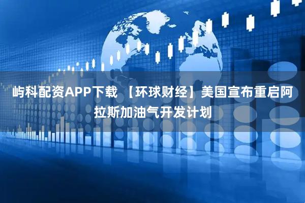 屿科配资APP下载 【环球财经】美国宣布重启阿拉斯加油气开发计划