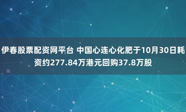 伊春股票配资网平台 中国心连心化肥于10月30日耗资约277.84万港元回购37.8万股