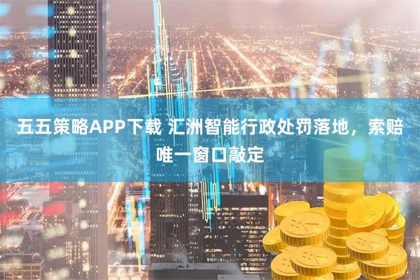 五五策略APP下载 汇洲智能行政处罚落地，索赔唯一窗口敲定