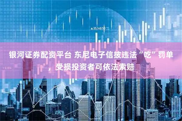 银河证券配资平台 东尼电子信披违法“吃”罚单，受损投资者可依法索赔