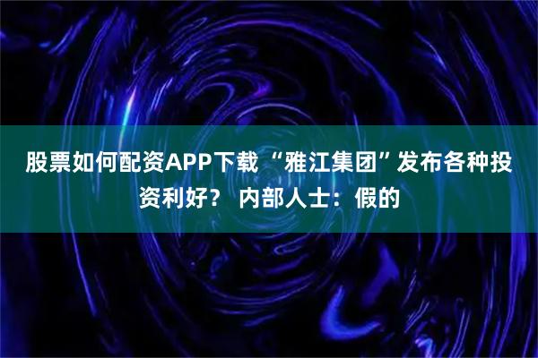 股票如何配资APP下载 “雅江集团”发布各种投资利好？ 内部人士：假的