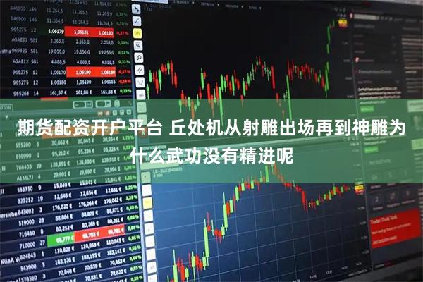 期货配资开户平台 丘处机从射雕出场再到神雕为什么武功没有精进呢