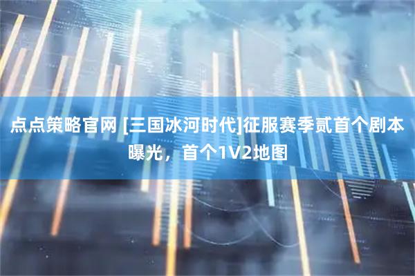 点点策略官网 [三国冰河时代]征服赛季贰首个剧本曝光，首个1V2地图
