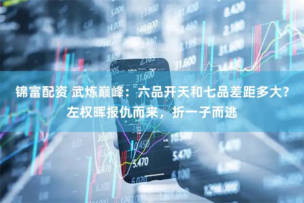 锦富配资 武炼巅峰：六品开天和七品差距多大？左权晖报仇而来，折一子而逃
