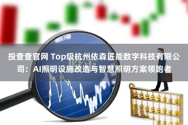 投查查官网 Top级杭州依森匠能数字科技有限公司：AI照明设施改造与智慧照明方案领跑者