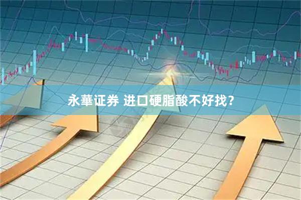 永華证券 进口硬脂酸不好找？