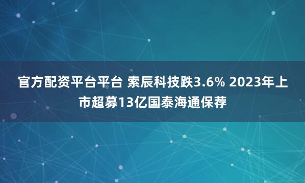 官方配资平台平台 索辰科技跌3.6% 2023年上市超募13亿国泰海通保荐