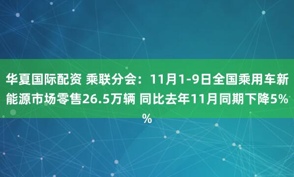 华夏国际配资 乘联分会：11月1-9日全国乘用车新能源市场零售26.5万辆 同比去年11月同期下降5%