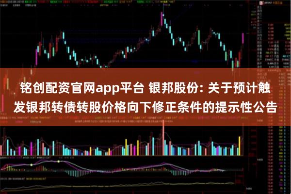 铭创配资官网app平台 银邦股份: 关于预计触发银邦转债转股价格向下修正条件的提示性公告
