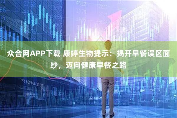 众合网APP下载 康婷生物提示：揭开早餐误区面纱，迈向健康早餐之路