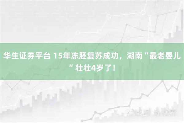 华生证券平台 15年冻胚复苏成功，湖南“最老婴儿”壮壮4岁了！