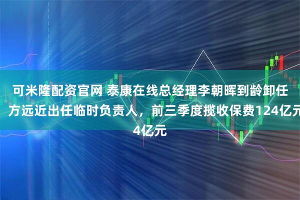 可米隆配资官网 泰康在线总经理李朝晖到龄卸任，方远近出任临时负责人，前三季度揽收保费124亿元