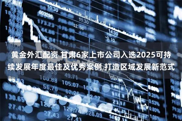 黄金外汇配资 甘肃6家上市公司入选2025可持续发展年度最佳及优秀案例 打造区域发展新范式