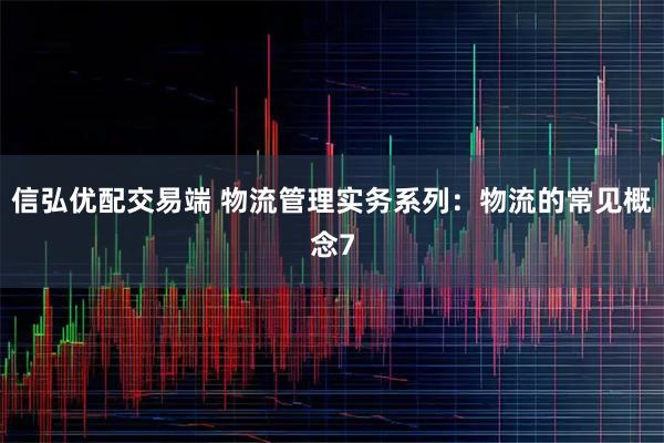 信弘优配交易端 物流管理实务系列：物流的常见概念7