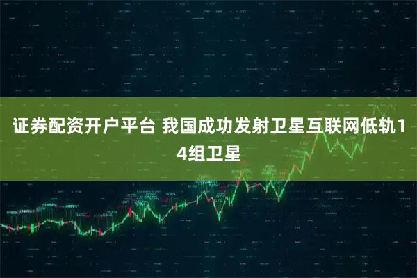 证券配资开户平台 我国成功发射卫星互联网低轨14组卫星