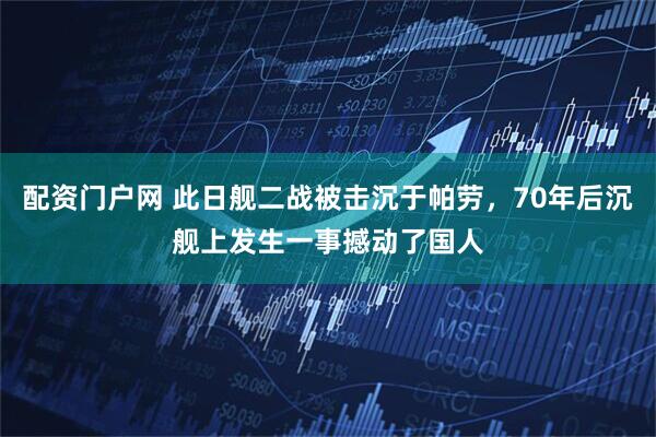 配资门户网 此日舰二战被击沉于帕劳，70年后沉舰上发生一事撼动了国人