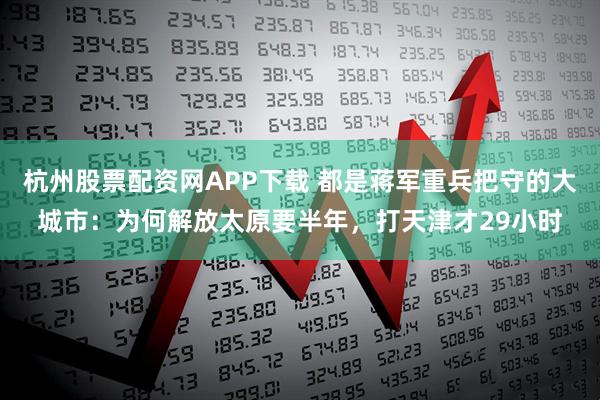 杭州股票配资网APP下载 都是蒋军重兵把守的大城市：为何解放太原要半年，打天津才29小时