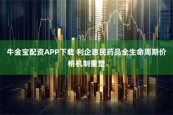 牛金宝配资APP下载 利企惠民　药品全生命周期价格机制重塑