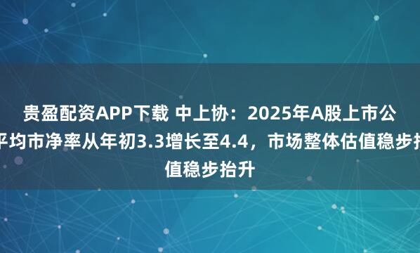 贵盈配资APP下载 中上协：2025年A股上市公司平均市净率从年初3.3增长至4.4，市场整体估值稳步抬升