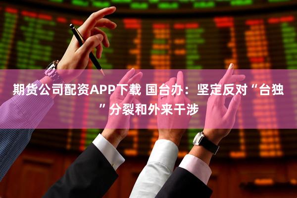 期货公司配资APP下载 国台办：坚定反对“台独”分裂和外来干涉
