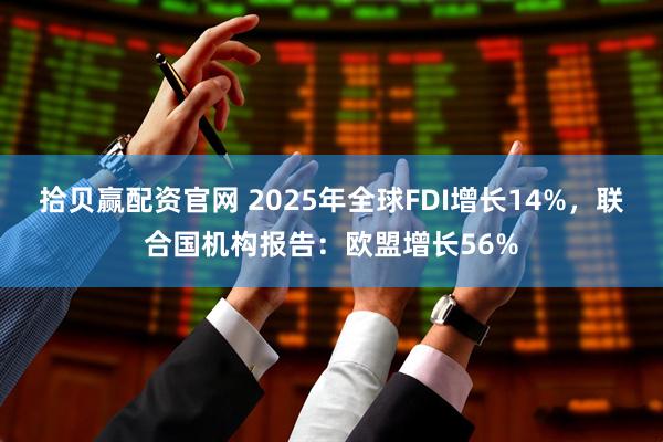 拾贝赢配资官网 2025年全球FDI增长14%，联合国机构报告：欧盟增长56%