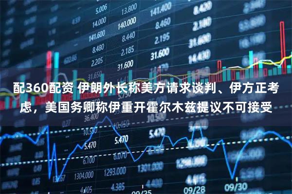 配360配资 伊朗外长称美方请求谈判、伊方正考虑，美国务卿称伊重开霍尔木兹提议不可接受