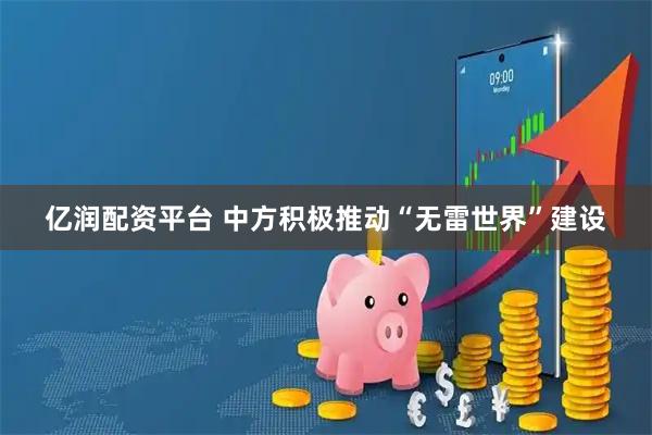 亿润配资平台 中方积极推动“无雷世界”建设