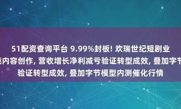 51配资查询平台 9.99%封板! 欢瑞世纪短剧业务强势突破, AI赋能内容创作, 营收增长净利减亏验证转型成效, 叠加字节模型内测催化行情