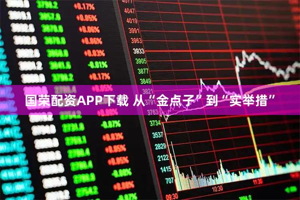 国荣配资APP下载 从“金点子”到“实举措”