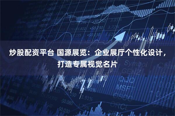 炒股配资平台 国源展览：企业展厅个性化设计，打造专属视觉名片