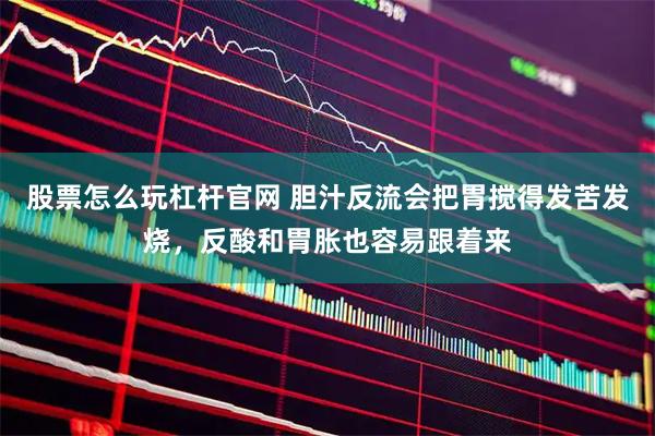 股票怎么玩杠杆官网 胆汁反流会把胃搅得发苦发烧，反酸和胃胀也容易跟着来