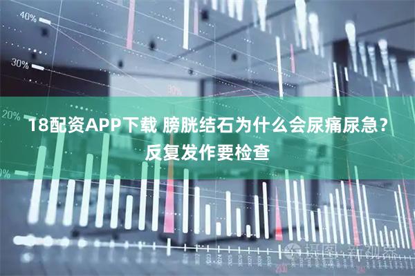 18配资APP下载 膀胱结石为什么会尿痛尿急？反复发作要检查