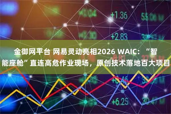 金御网平台 网易灵动亮相2026 WAIC：“智能座舱”直连高危作业现场，原创技术落地百大项目
