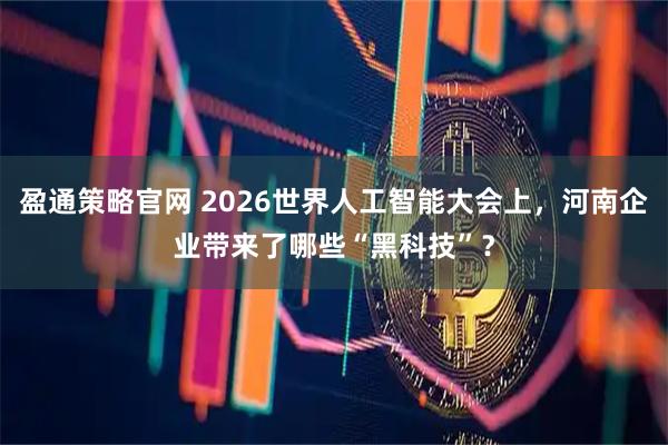 盈通策略官网 2026世界人工智能大会上，河南企业带来了哪些“黑科技”？