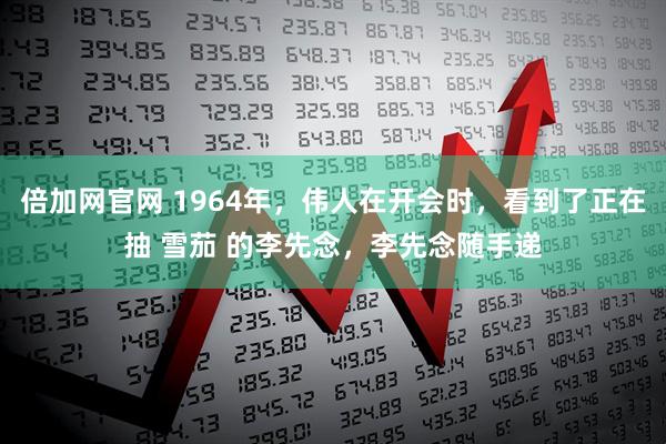倍加网官网 1964年，伟人在开会时，看到了正在抽 雪茄 的李先念，李先念随手递