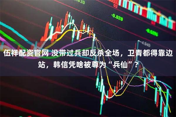 伍祥配资官网 没带过兵却反杀全场，卫青都得靠边站，韩信凭啥被尊为“兵仙”？