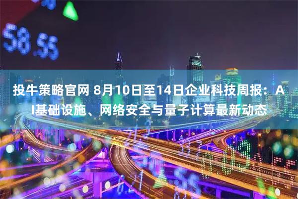 投牛策略官网 8月10日至14日企业科技周报：AI基础设施、网络安全与量子计算最新动态