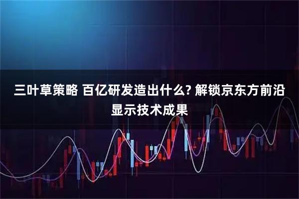 三叶草策略 百亿研发造出什么? 解锁京东方前沿显示技术成果