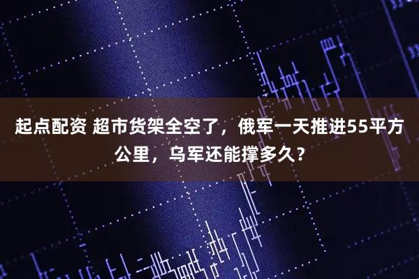 起点配资 超市货架全空了，俄军一天推进55平方公里，乌军还能撑多久？